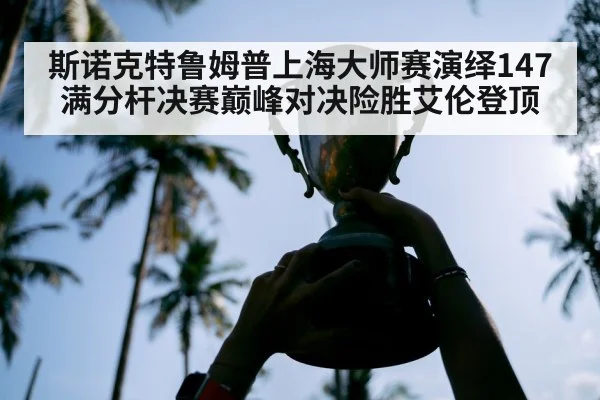 斯诺克特鲁姆普上海大师赛演绎147满分杆决赛巅峰对决险胜艾伦登顶
