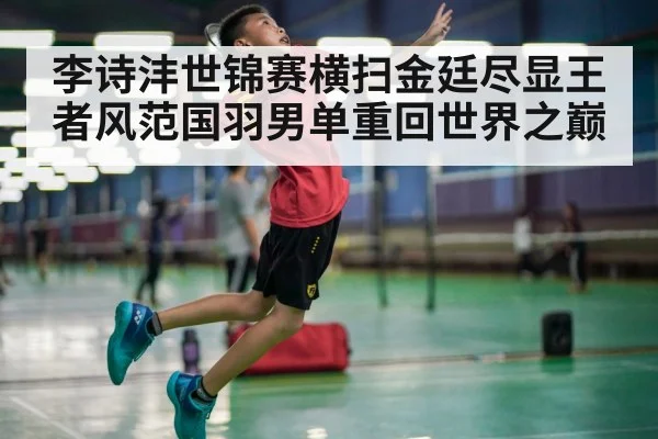 李诗沣世锦赛横扫金廷尽显王者风范国羽男单重回世界之巅