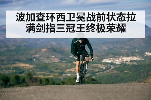 波加查环西卫冕战前状态拉满剑指三冠王终极荣耀