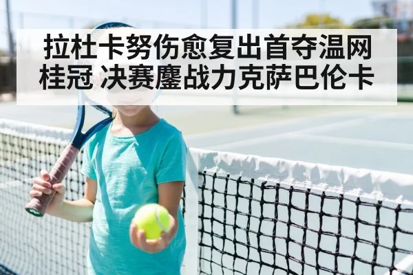 拉杜卡努伤愈复出首夺温网桂冠 决赛鏖战力克萨巴伦卡