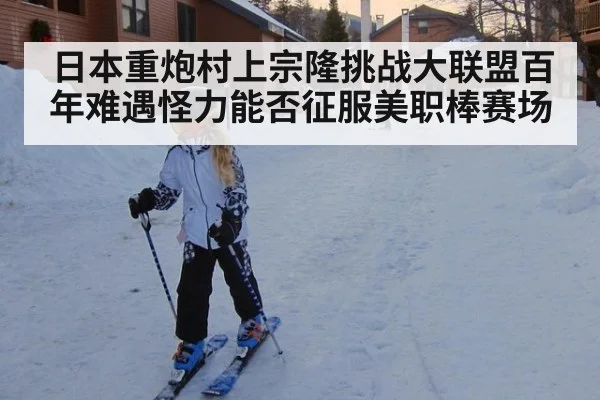 日本重炮村上宗隆挑战大联盟百年难遇怪力能否征服美职棒赛场