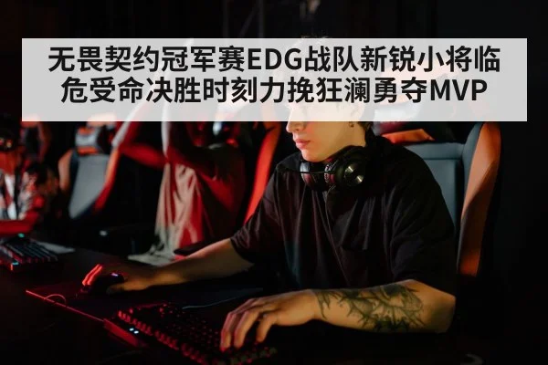 无畏契约冠军赛EDG战队新锐小将临危受命决胜时刻力挽狂澜勇夺MVP