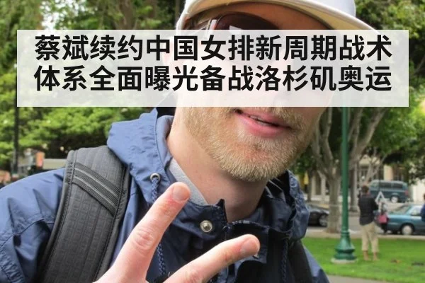 蔡斌续约中国女排新周期战术体系全面曝光备战洛杉矶奥运