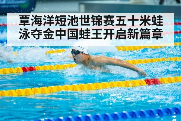覃海洋短池世锦赛五十米蛙泳夺金中国蛙王开启新篇章