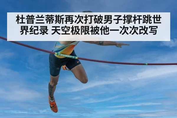 杜普兰蒂斯再次打破男子撑杆跳世界纪录 天空极限被他一次次改写